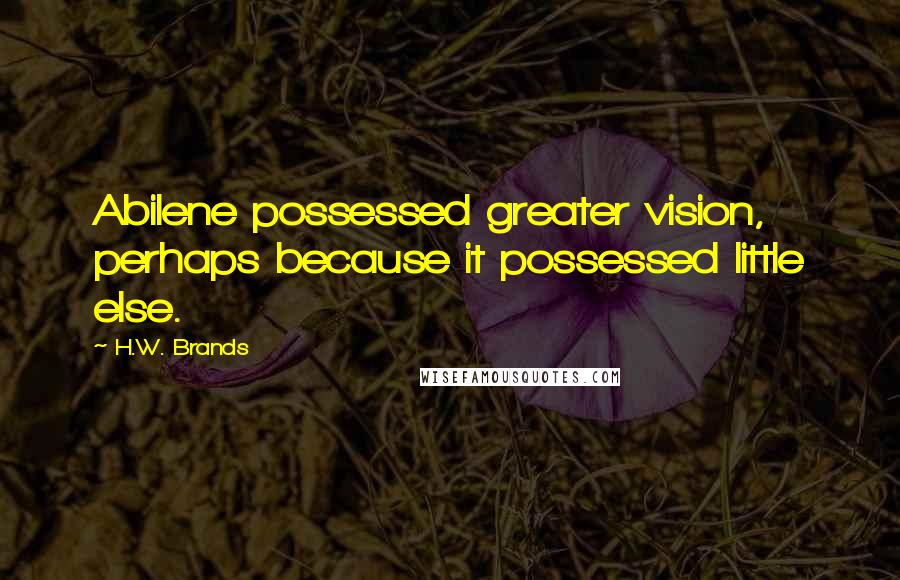 H.W. Brands Quotes: Abilene possessed greater vision, perhaps because it possessed little else.