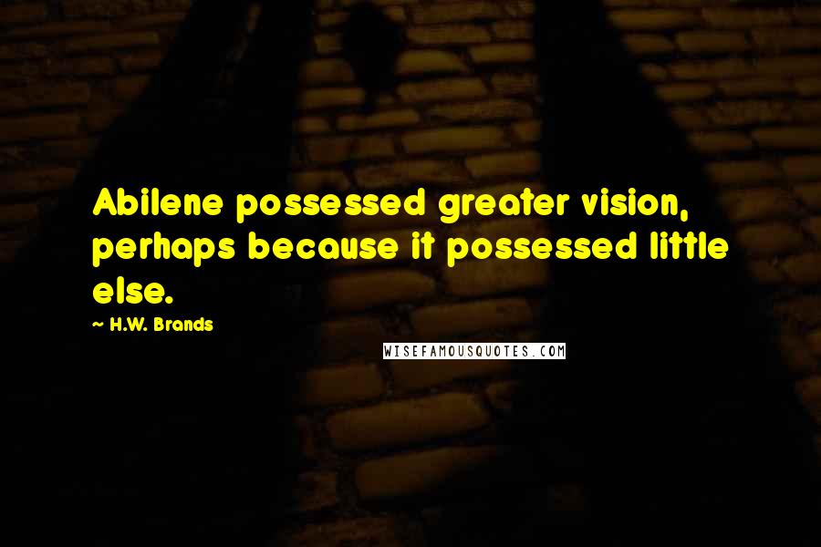 H.W. Brands Quotes: Abilene possessed greater vision, perhaps because it possessed little else.