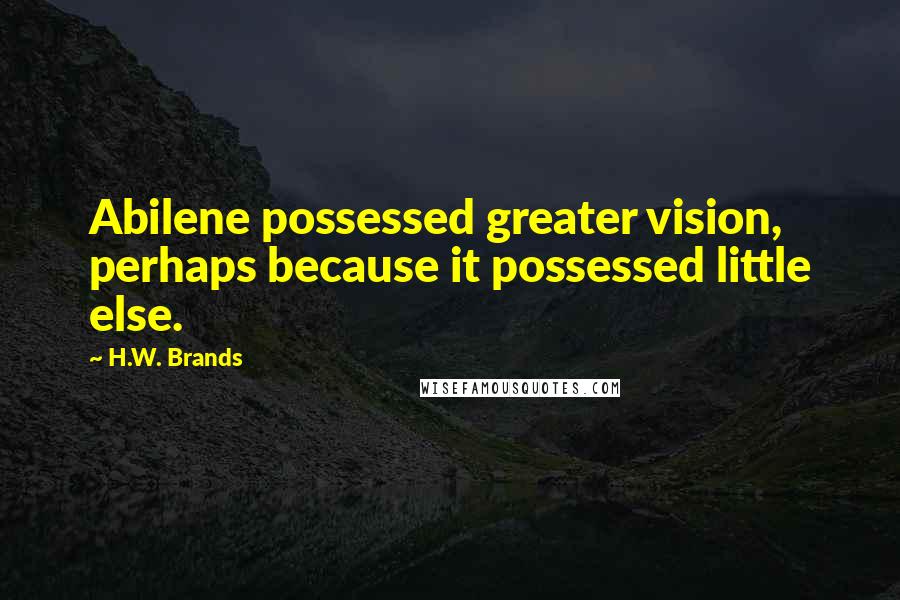 H.W. Brands Quotes: Abilene possessed greater vision, perhaps because it possessed little else.