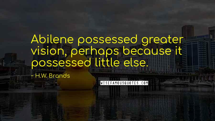 H.W. Brands Quotes: Abilene possessed greater vision, perhaps because it possessed little else.