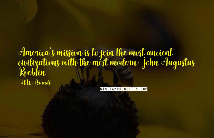 H.W. Brands Quotes: America's mission is to join the most ancient civilizations with the most modern. John Augustus Roeblin