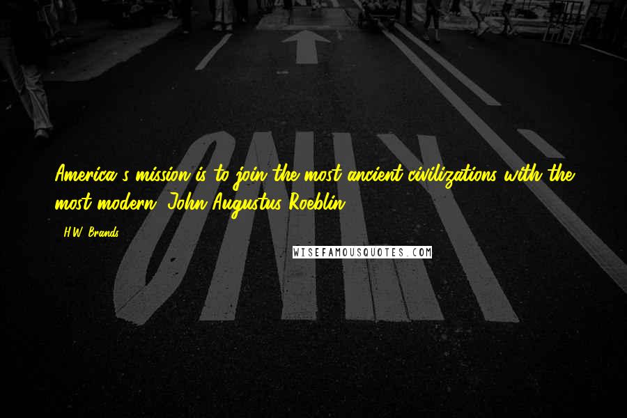 H.W. Brands Quotes: America's mission is to join the most ancient civilizations with the most modern. John Augustus Roeblin