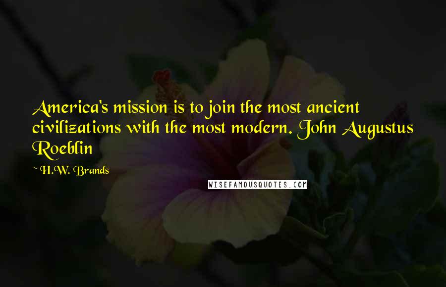 H.W. Brands Quotes: America's mission is to join the most ancient civilizations with the most modern. John Augustus Roeblin