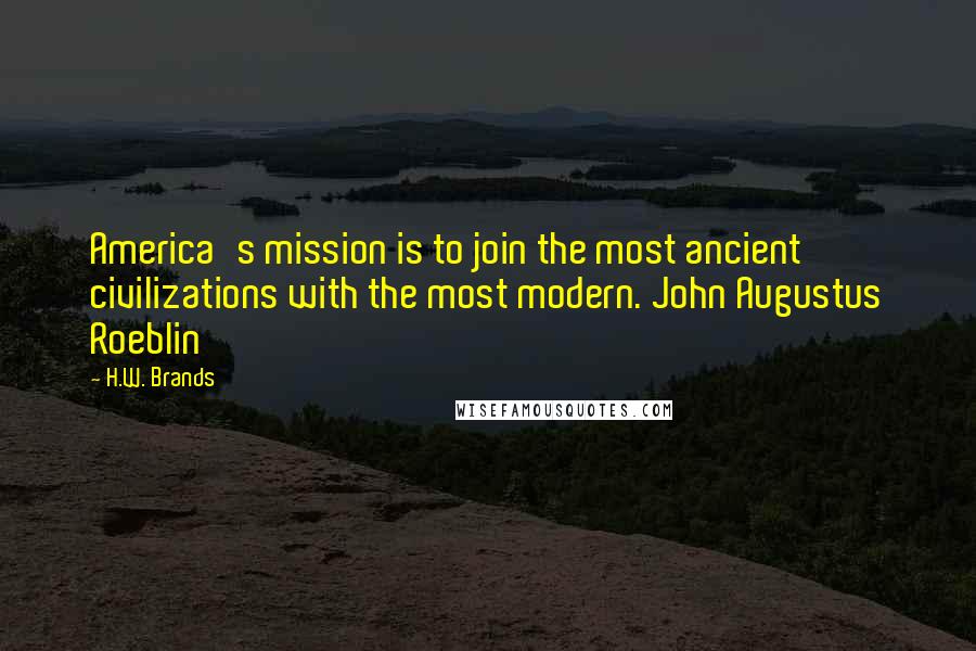 H.W. Brands Quotes: America's mission is to join the most ancient civilizations with the most modern. John Augustus Roeblin