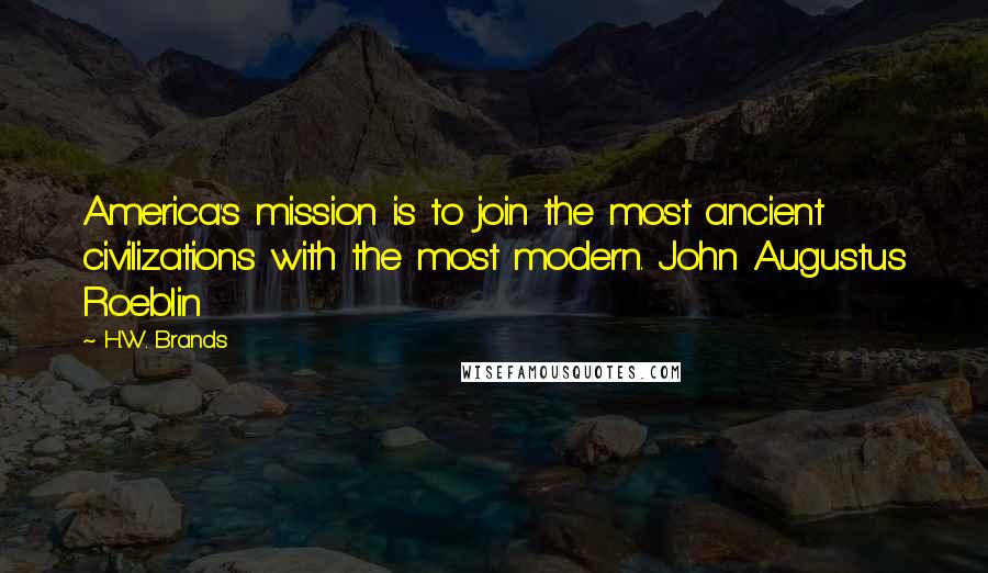 H.W. Brands Quotes: America's mission is to join the most ancient civilizations with the most modern. John Augustus Roeblin