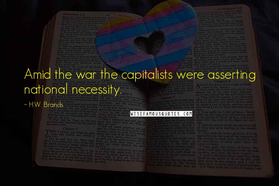 H.W. Brands Quotes: Amid the war the capitalists were asserting national necessity.