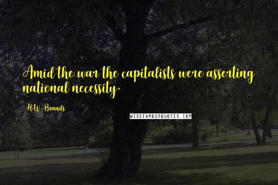 H.W. Brands Quotes: Amid the war the capitalists were asserting national necessity.