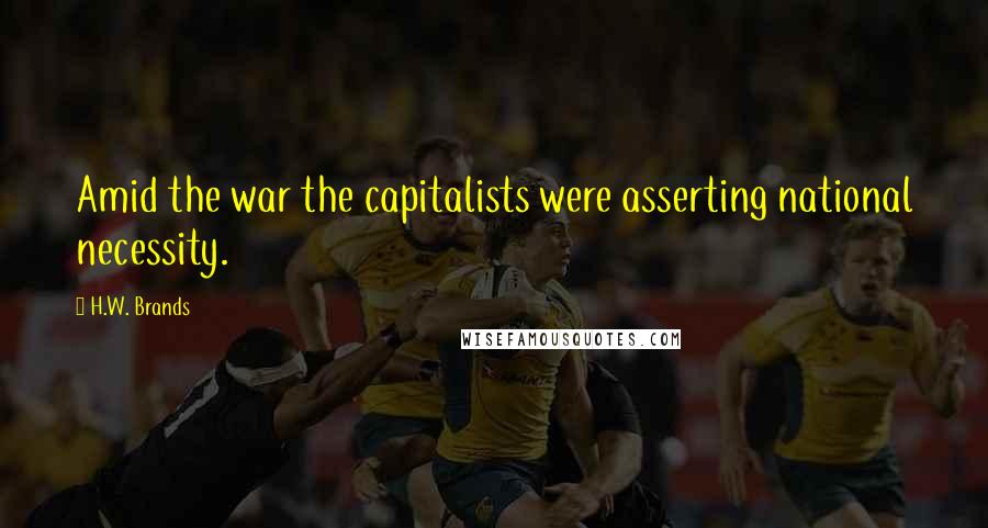 H.W. Brands Quotes: Amid the war the capitalists were asserting national necessity.