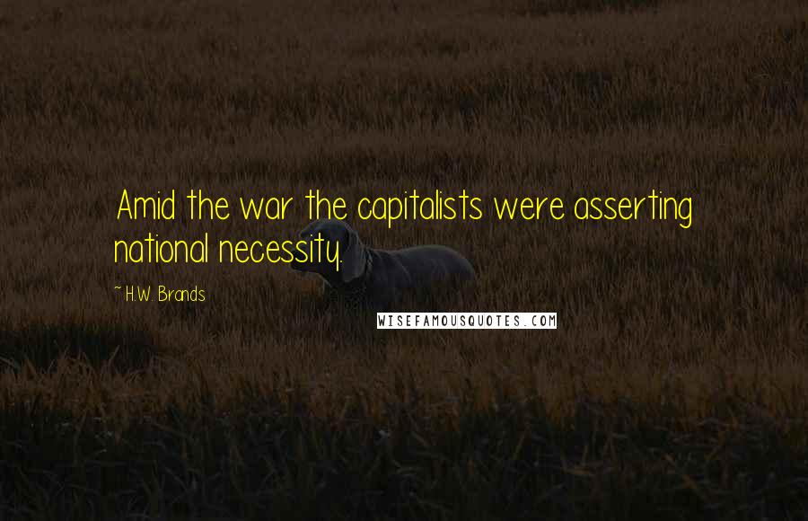 H.W. Brands Quotes: Amid the war the capitalists were asserting national necessity.