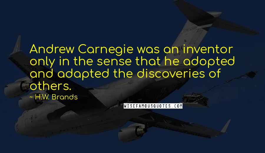 H.W. Brands Quotes: Andrew Carnegie was an inventor only in the sense that he adopted and adapted the discoveries of others.