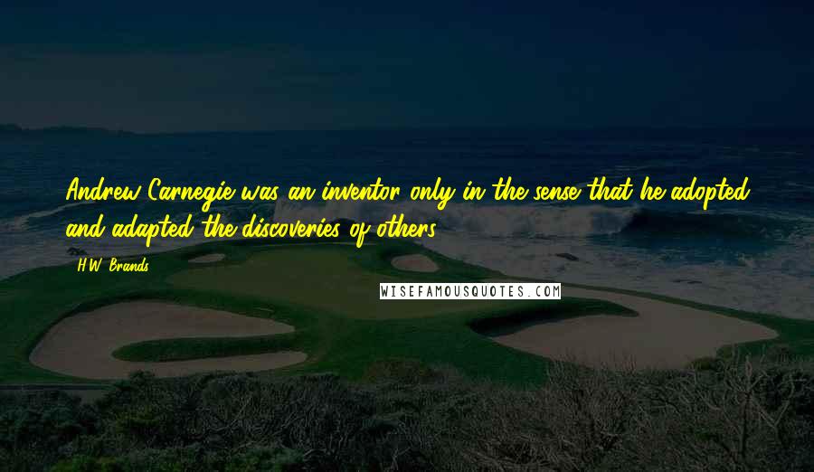 H.W. Brands Quotes: Andrew Carnegie was an inventor only in the sense that he adopted and adapted the discoveries of others.