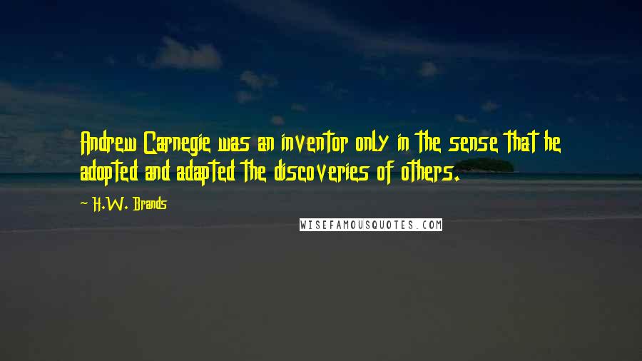 H.W. Brands Quotes: Andrew Carnegie was an inventor only in the sense that he adopted and adapted the discoveries of others.