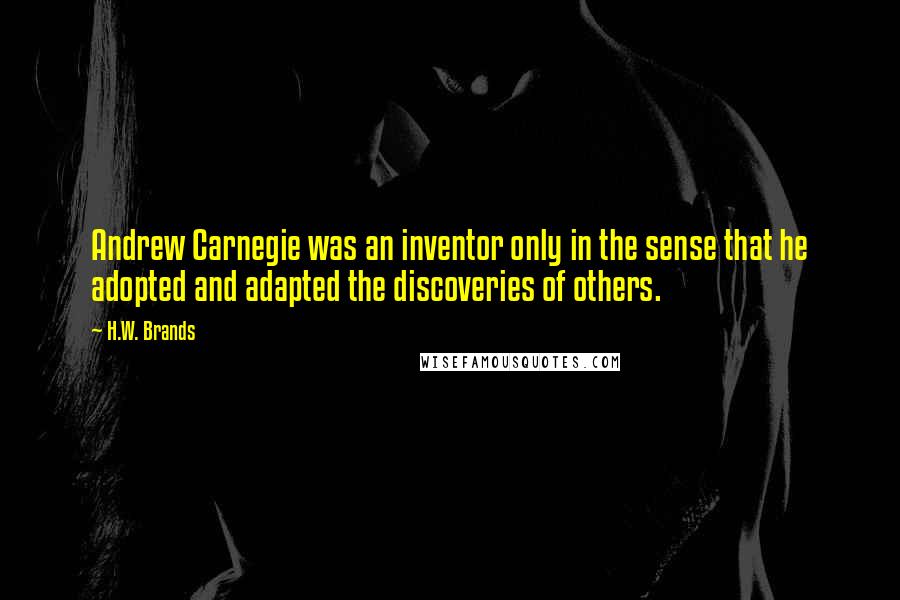 H.W. Brands Quotes: Andrew Carnegie was an inventor only in the sense that he adopted and adapted the discoveries of others.