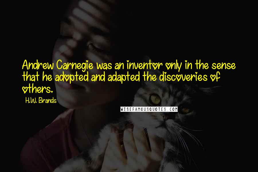 H.W. Brands Quotes: Andrew Carnegie was an inventor only in the sense that he adopted and adapted the discoveries of others.