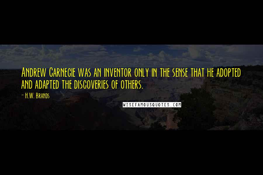 H.W. Brands Quotes: Andrew Carnegie was an inventor only in the sense that he adopted and adapted the discoveries of others.