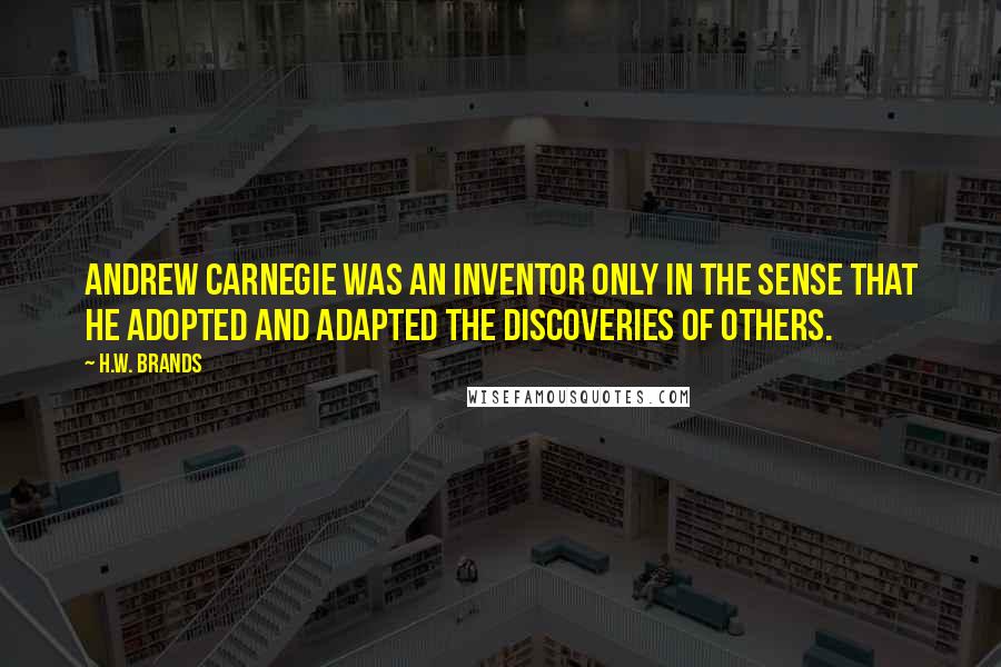 H.W. Brands Quotes: Andrew Carnegie was an inventor only in the sense that he adopted and adapted the discoveries of others.