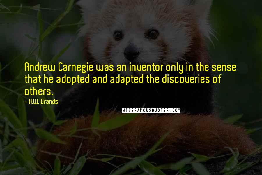 H.W. Brands Quotes: Andrew Carnegie was an inventor only in the sense that he adopted and adapted the discoveries of others.