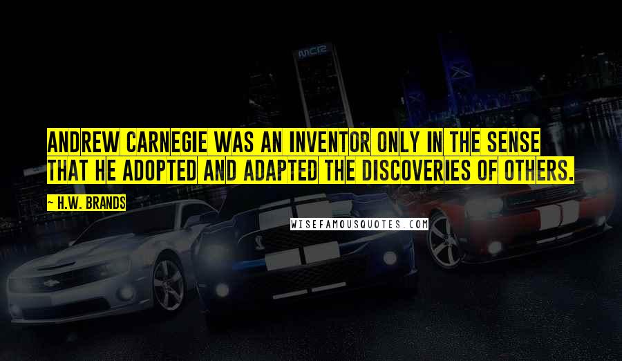 H.W. Brands Quotes: Andrew Carnegie was an inventor only in the sense that he adopted and adapted the discoveries of others.