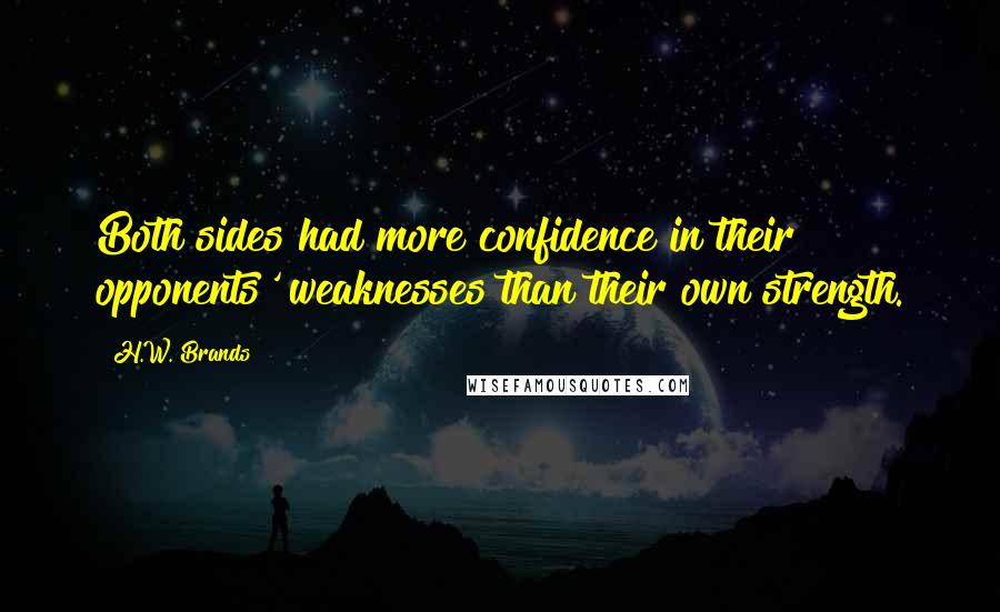 H.W. Brands Quotes: Both sides had more confidence in their opponents' weaknesses than their own strength.