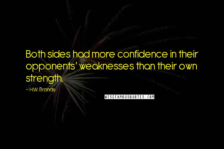 H.W. Brands Quotes: Both sides had more confidence in their opponents' weaknesses than their own strength.
