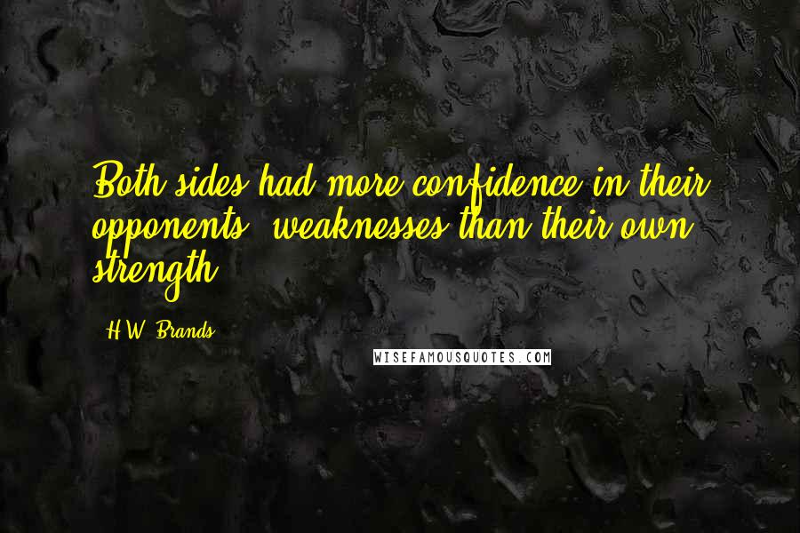 H.W. Brands Quotes: Both sides had more confidence in their opponents' weaknesses than their own strength.