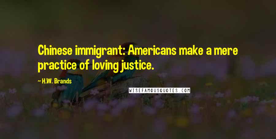 H.W. Brands Quotes: Chinese immigrant: Americans make a mere practice of loving justice.