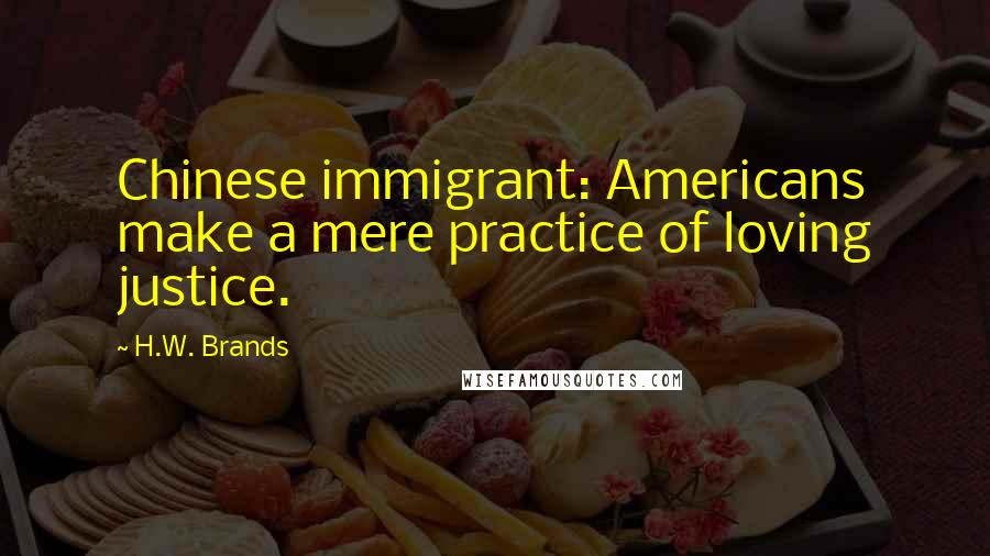 H.W. Brands Quotes: Chinese immigrant: Americans make a mere practice of loving justice.