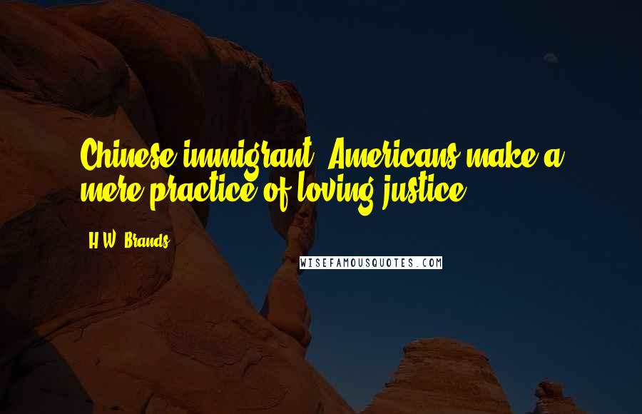 H.W. Brands Quotes: Chinese immigrant: Americans make a mere practice of loving justice.