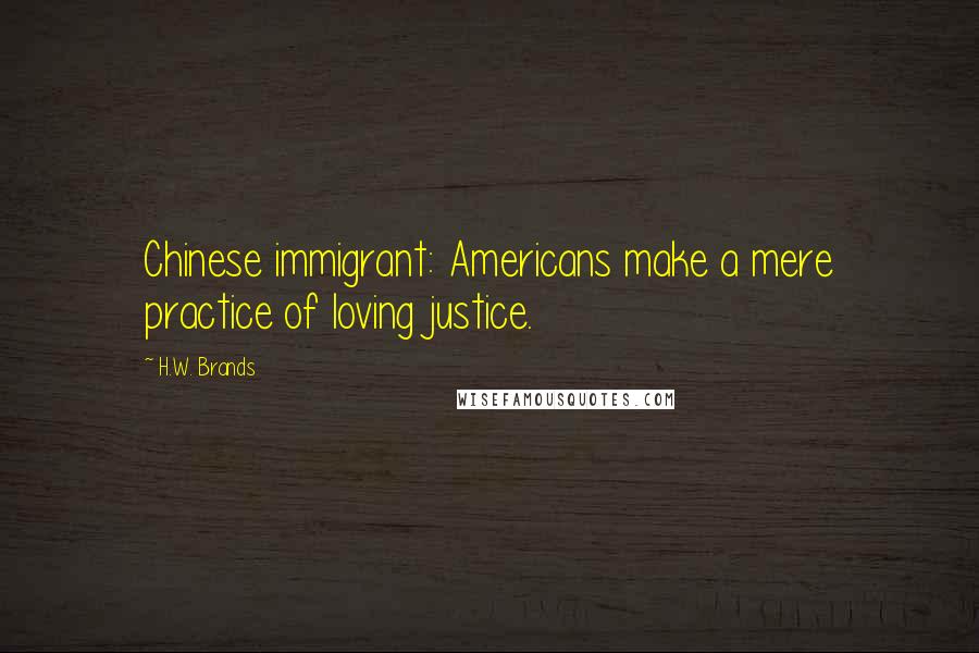 H.W. Brands Quotes: Chinese immigrant: Americans make a mere practice of loving justice.