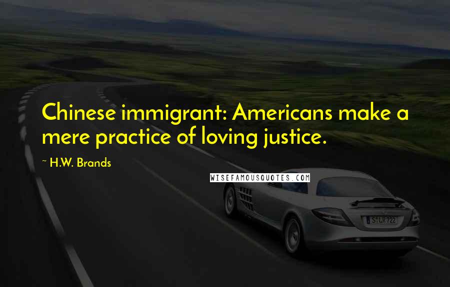 H.W. Brands Quotes: Chinese immigrant: Americans make a mere practice of loving justice.