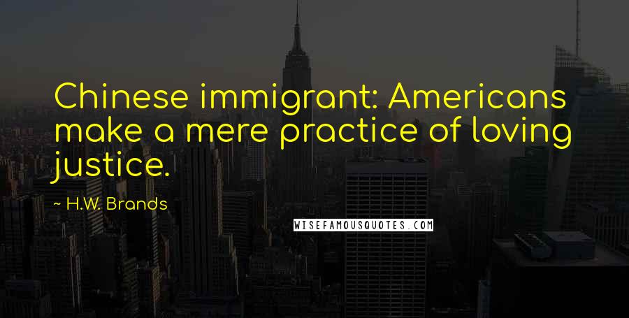 H.W. Brands Quotes: Chinese immigrant: Americans make a mere practice of loving justice.