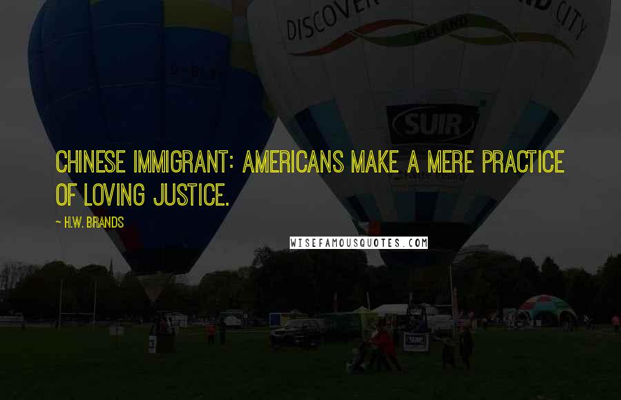 H.W. Brands Quotes: Chinese immigrant: Americans make a mere practice of loving justice.