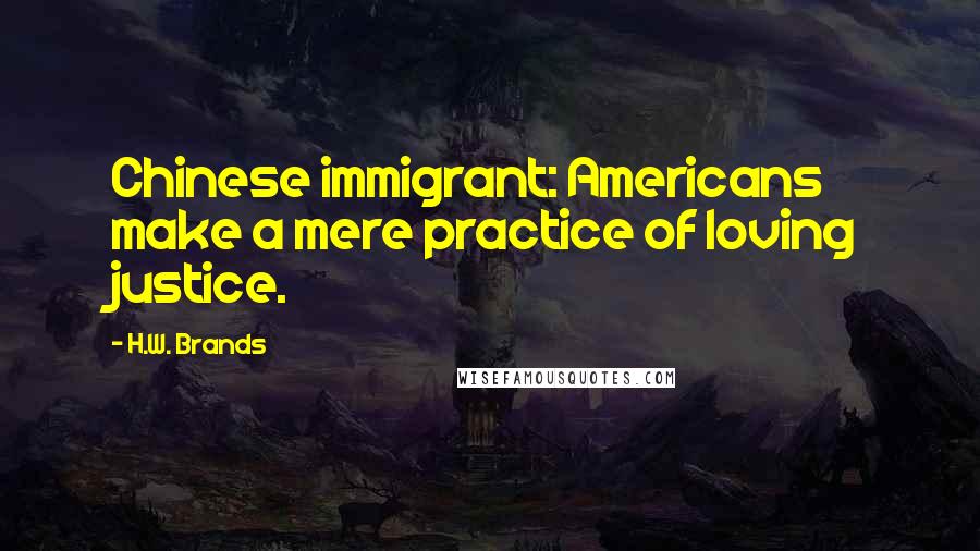 H.W. Brands Quotes: Chinese immigrant: Americans make a mere practice of loving justice.