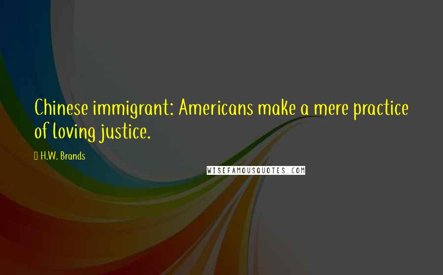 H.W. Brands Quotes: Chinese immigrant: Americans make a mere practice of loving justice.