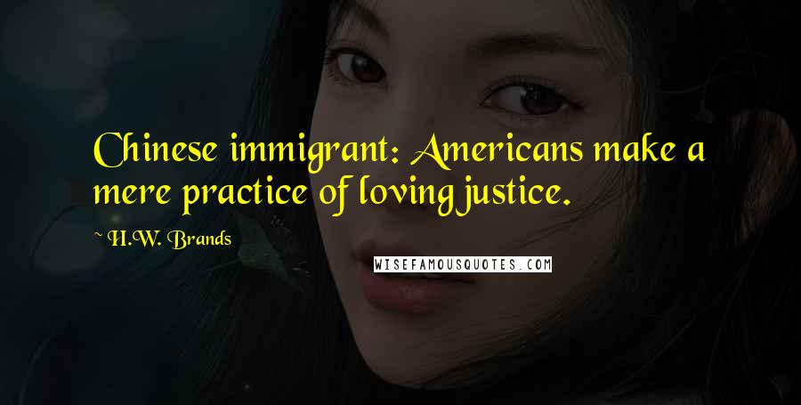 H.W. Brands Quotes: Chinese immigrant: Americans make a mere practice of loving justice.