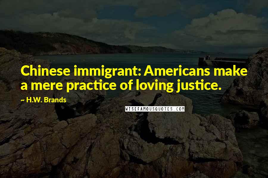 H.W. Brands Quotes: Chinese immigrant: Americans make a mere practice of loving justice.