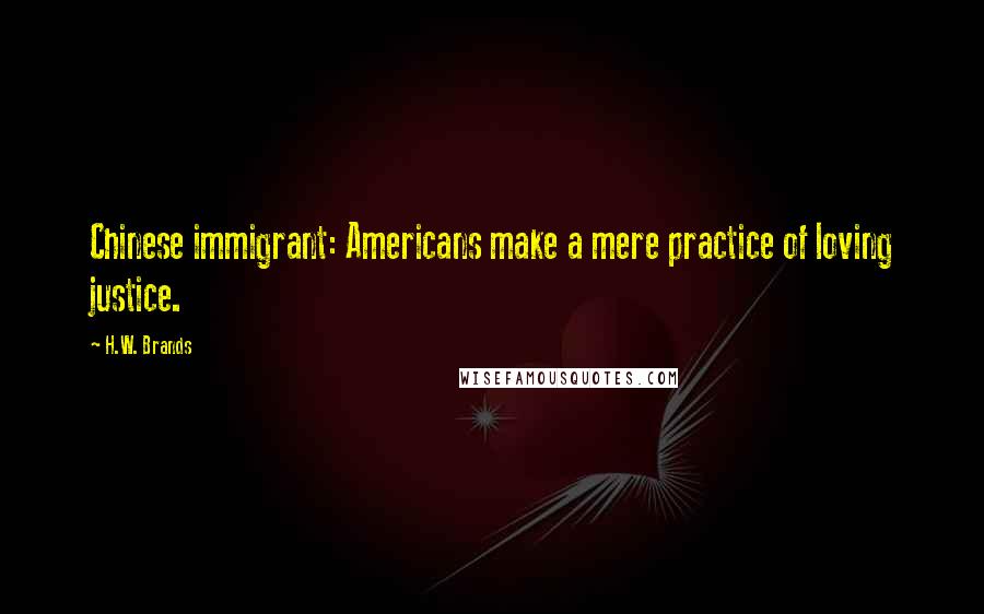 H.W. Brands Quotes: Chinese immigrant: Americans make a mere practice of loving justice.