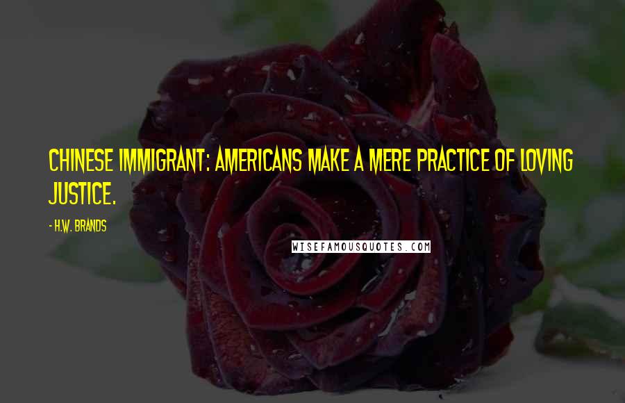 H.W. Brands Quotes: Chinese immigrant: Americans make a mere practice of loving justice.
