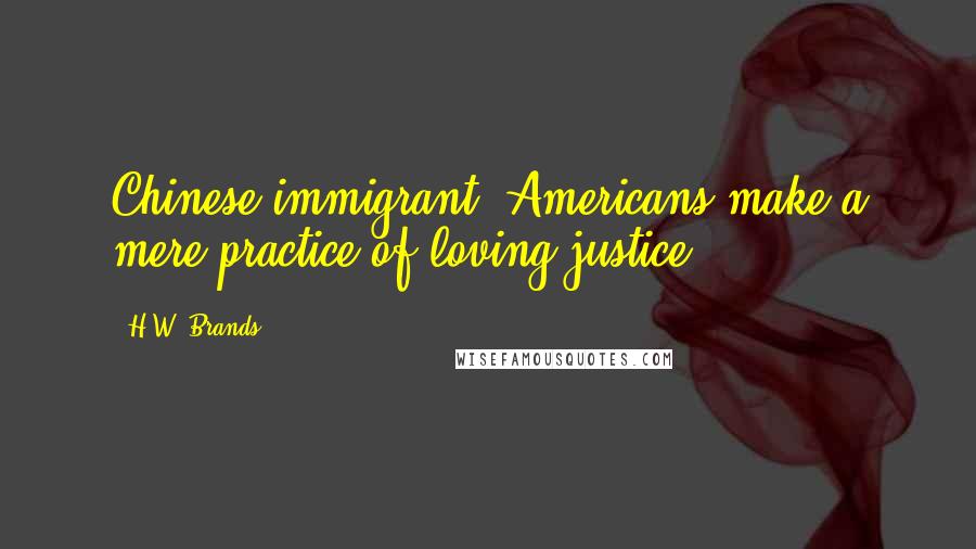 H.W. Brands Quotes: Chinese immigrant: Americans make a mere practice of loving justice.