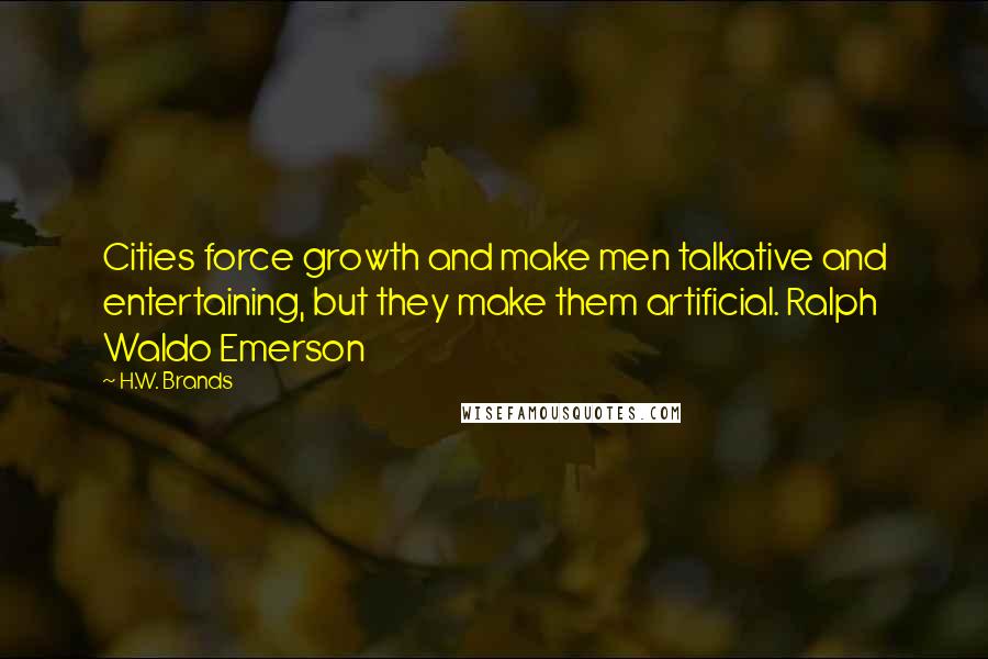 H.W. Brands Quotes: Cities force growth and make men talkative and entertaining, but they make them artificial. Ralph Waldo Emerson