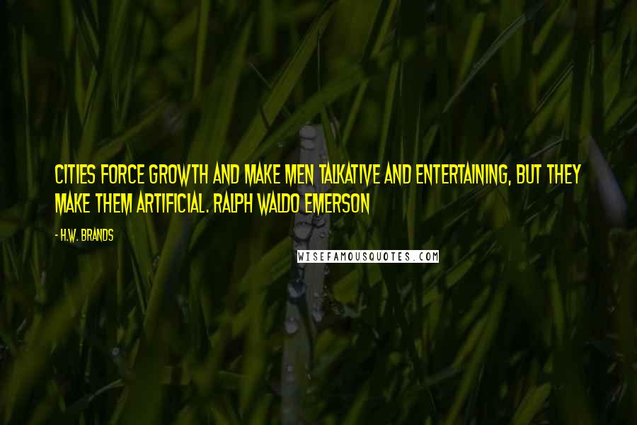 H.W. Brands Quotes: Cities force growth and make men talkative and entertaining, but they make them artificial. Ralph Waldo Emerson