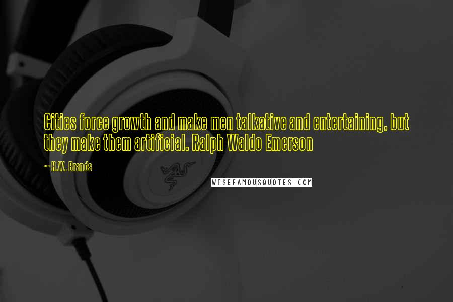 H.W. Brands Quotes: Cities force growth and make men talkative and entertaining, but they make them artificial. Ralph Waldo Emerson