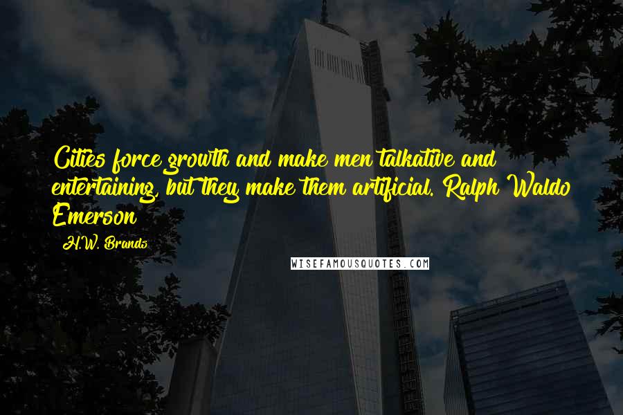 H.W. Brands Quotes: Cities force growth and make men talkative and entertaining, but they make them artificial. Ralph Waldo Emerson