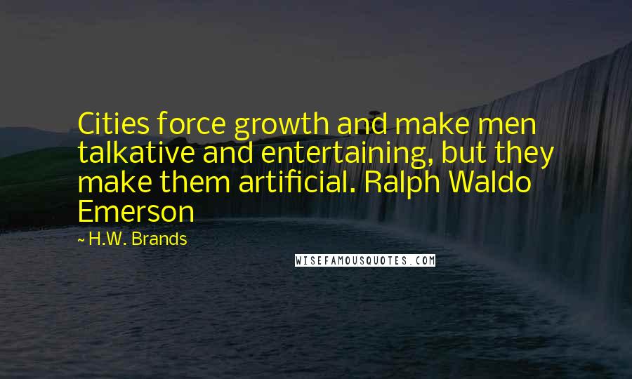 H.W. Brands Quotes: Cities force growth and make men talkative and entertaining, but they make them artificial. Ralph Waldo Emerson