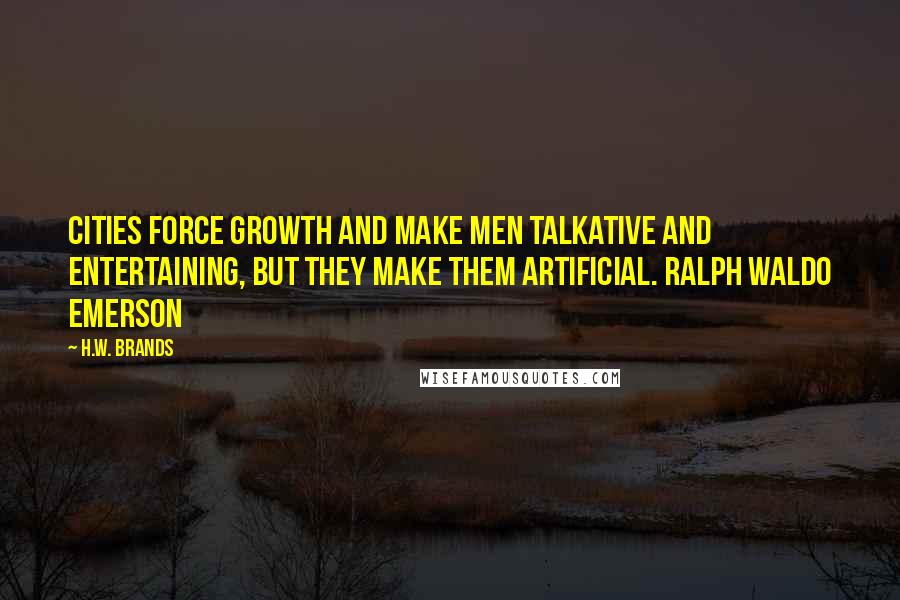 H.W. Brands Quotes: Cities force growth and make men talkative and entertaining, but they make them artificial. Ralph Waldo Emerson