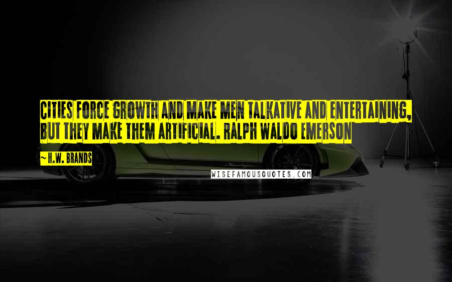 H.W. Brands Quotes: Cities force growth and make men talkative and entertaining, but they make them artificial. Ralph Waldo Emerson