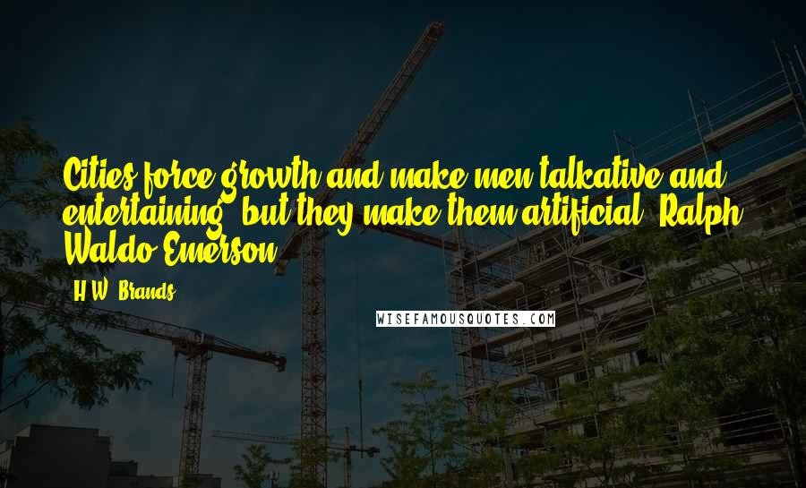 H.W. Brands Quotes: Cities force growth and make men talkative and entertaining, but they make them artificial. Ralph Waldo Emerson