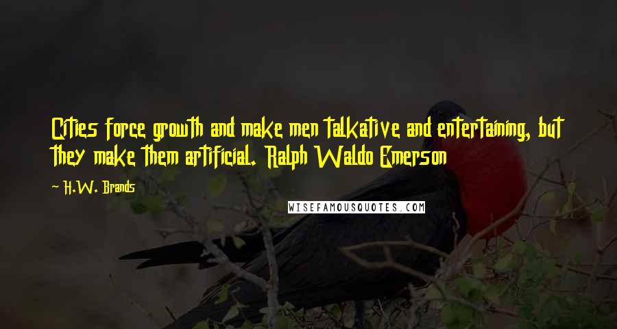 H.W. Brands Quotes: Cities force growth and make men talkative and entertaining, but they make them artificial. Ralph Waldo Emerson