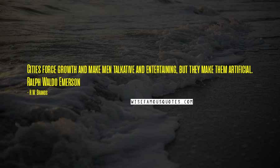 H.W. Brands Quotes: Cities force growth and make men talkative and entertaining, but they make them artificial. Ralph Waldo Emerson