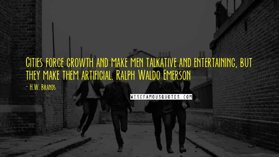 H.W. Brands Quotes: Cities force growth and make men talkative and entertaining, but they make them artificial. Ralph Waldo Emerson